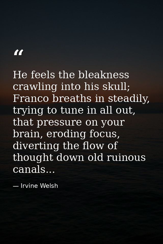 He feels the bleakness crawling into his skull; Franco breaths in steadily, trying to tune in all out, that pressure on  — Irvine Welsh