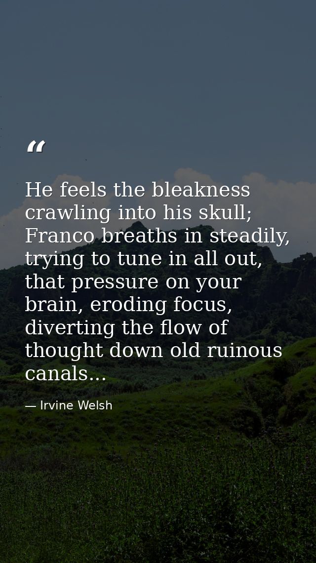 He feels the bleakness crawling into his skull; Franco breaths in steadily, trying to tune in all out, that pressure on  — Irvine Welsh