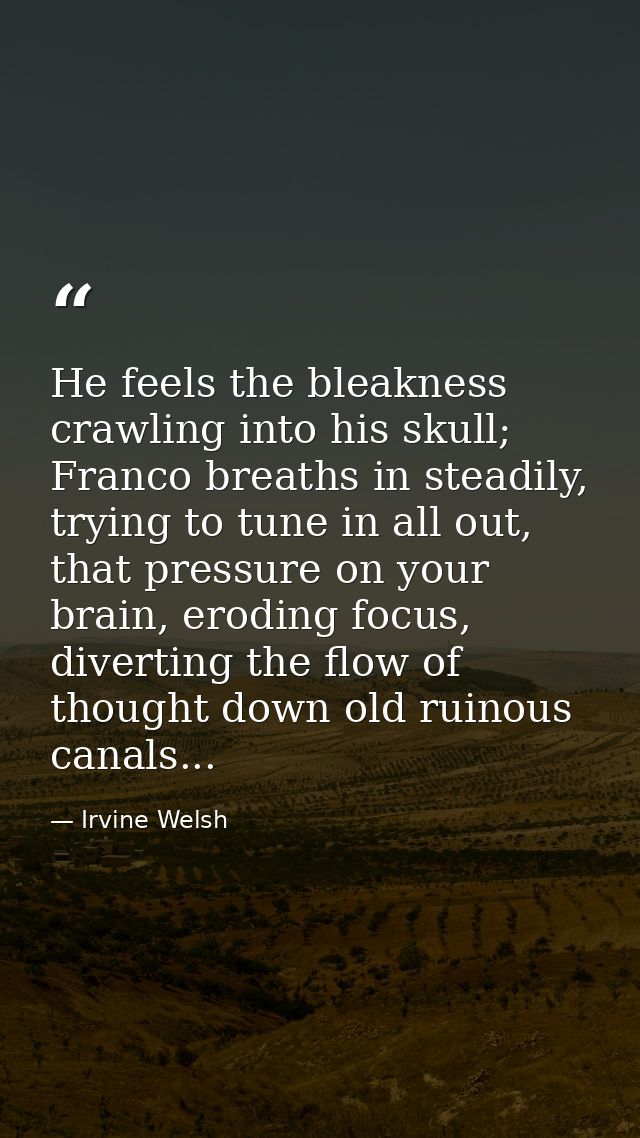 He feels the bleakness crawling into his skull; Franco breaths in steadily, trying to tune in all out, that pressure on  — Irvine Welsh