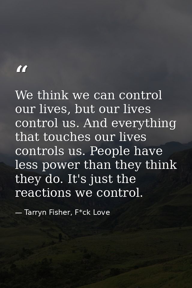 We think we can control our lives, but our lives control us. And everything that touches our lives controls us. People h — Tarryn Fisher, F*ck Love