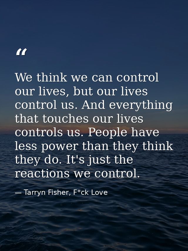 We think we can control our lives, but our lives control us. And everything that touches our lives controls us. People h — Tarryn Fisher, F*ck Love