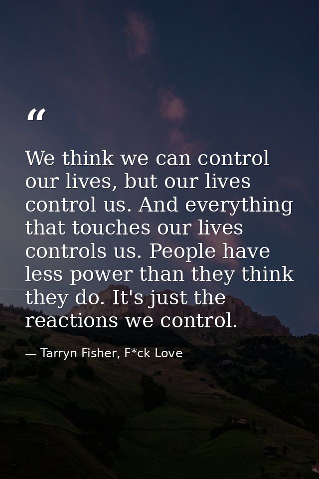We think we can control our lives, but our lives control us. And everything that touches our lives controls us. People h — Tarryn Fisher, F*ck Love