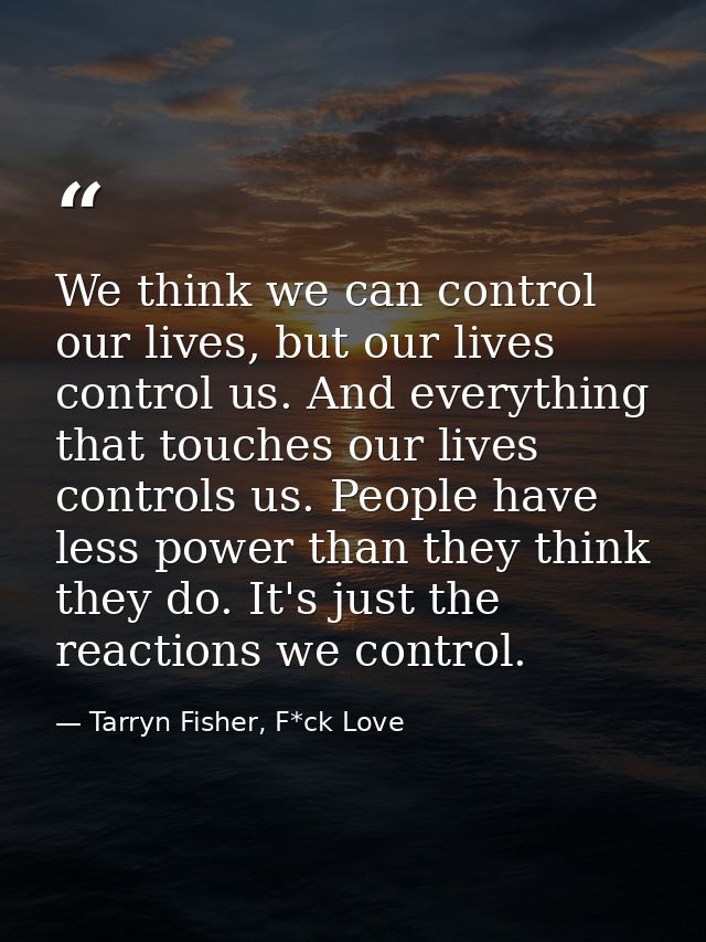 We think we can control our lives, but our lives control us. And everything that touches our lives controls us. People h — Tarryn Fisher, F*ck Love