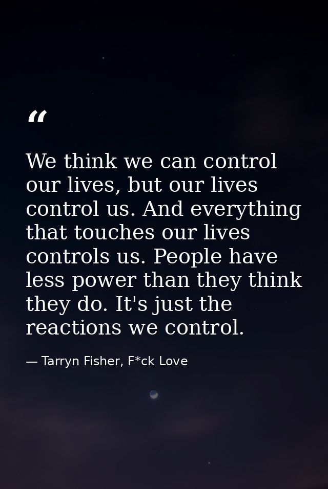 We think we can control our lives, but our lives control us. And everything that touches our lives controls us. People h — Tarryn Fisher, F*ck Love