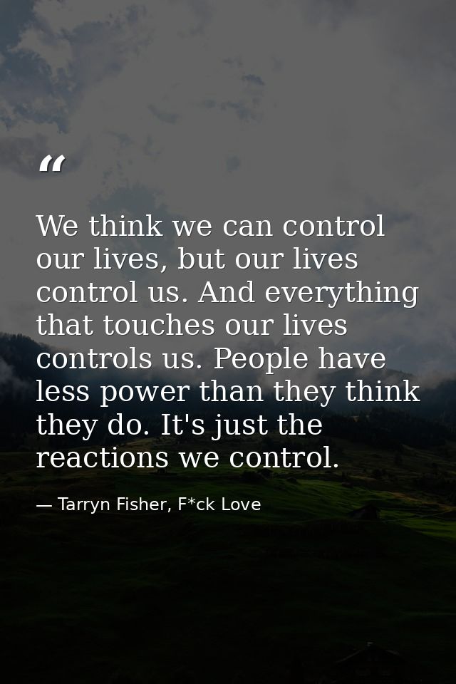 We think we can control our lives, but our lives control us. And everything that touches our lives controls us. People h — Tarryn Fisher, F*ck Love