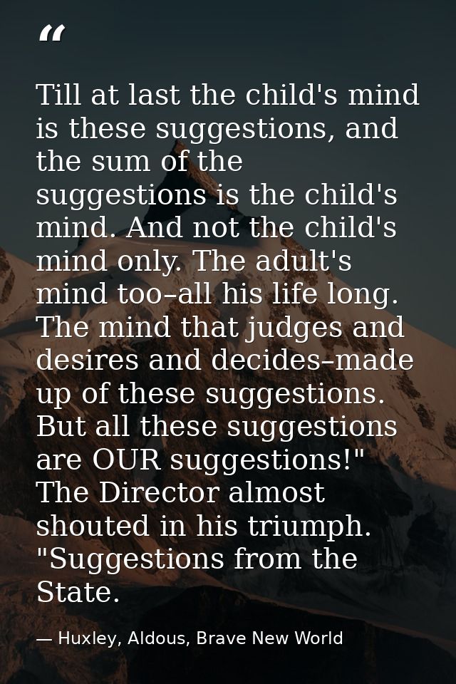 Till at last the child's mind is these suggestions, and the sum of the suggestions is the child's mind. And not the chil — Huxley, Aldous, Brave New World