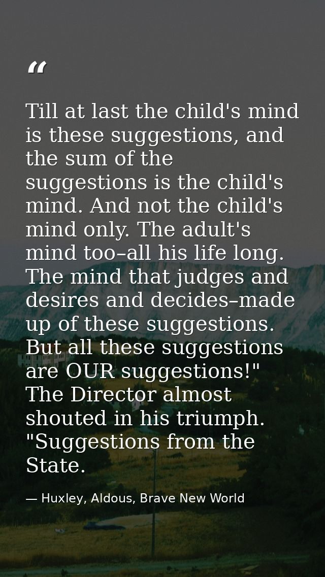 Till at last the child's mind is these suggestions, and the sum of the suggestions is the child's mind. And not the chil — Huxley, Aldous, Brave New World