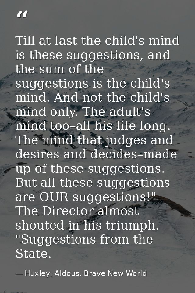Till at last the child's mind is these suggestions, and the sum of the suggestions is the child's mind. And not the chil — Huxley, Aldous, Brave New World