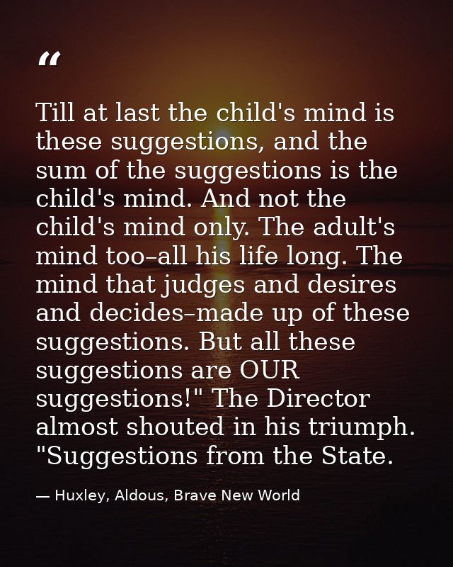 Till at last the child's mind is these suggestions, and the sum of the suggestions is the child's mind. And not the chil — Huxley, Aldous, Brave New World