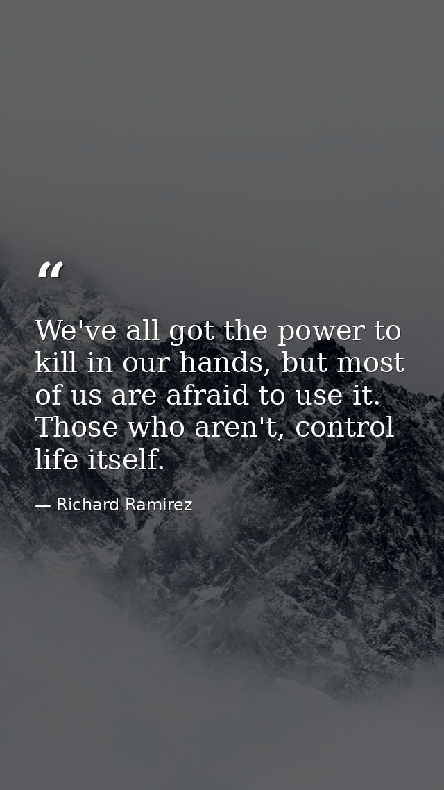We've all got the power to kill in our hands, but most of us are afraid to use it. Those who aren't, control life itself — Richard Ramirez