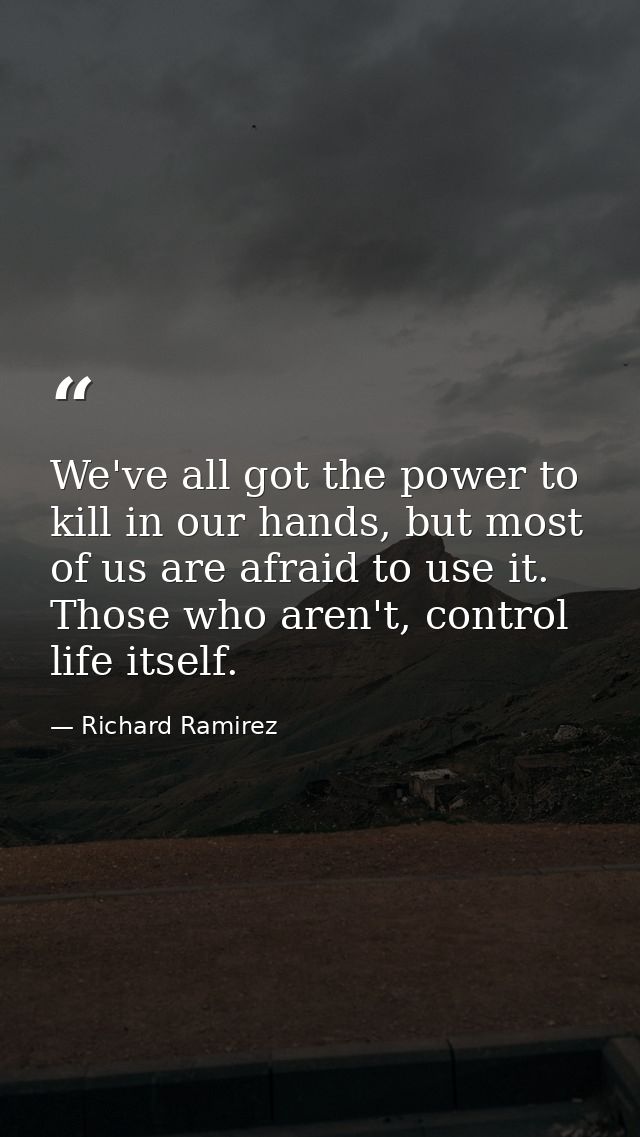 We've all got the power to kill in our hands, but most of us are afraid to use it. Those who aren't, control life itself — Richard Ramirez