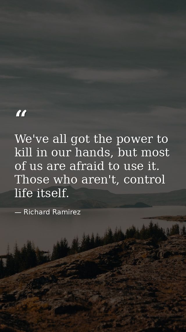 We've all got the power to kill in our hands, but most of us are afraid to use it. Those who aren't, control life itself — Richard Ramirez