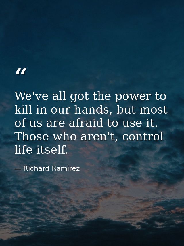 We've all got the power to kill in our hands, but most of us are afraid to use it. Those who aren't, control life itself — Richard Ramirez