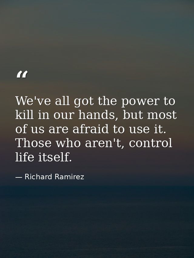 We've all got the power to kill in our hands, but most of us are afraid to use it. Those who aren't, control life itself — Richard Ramirez