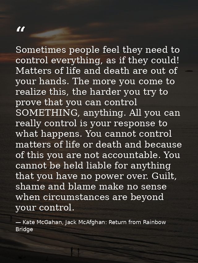 Sometimes people feel they need to control everything, as if they could! Matters of life and death are out of your hands — Kate McGahan, Jack McAfghan: Return from Rainbow Bridge