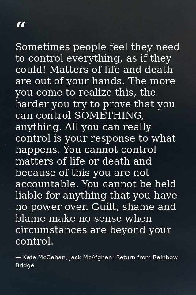 Sometimes people feel they need to control everything, as if they could! Matters of life and death are out of your hands — Kate McGahan, Jack McAfghan: Return from Rainbow Bridge