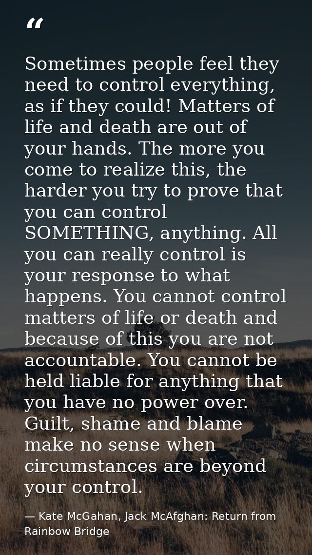 Sometimes people feel they need to control everything, as if they could! Matters of life and death are out of your hands — Kate McGahan, Jack McAfghan: Return from Rainbow Bridge