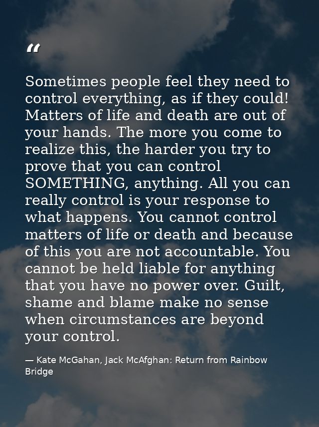 Sometimes people feel they need to control everything, as if they could! Matters of life and death are out of your hands — Kate McGahan, Jack McAfghan: Return from Rainbow Bridge