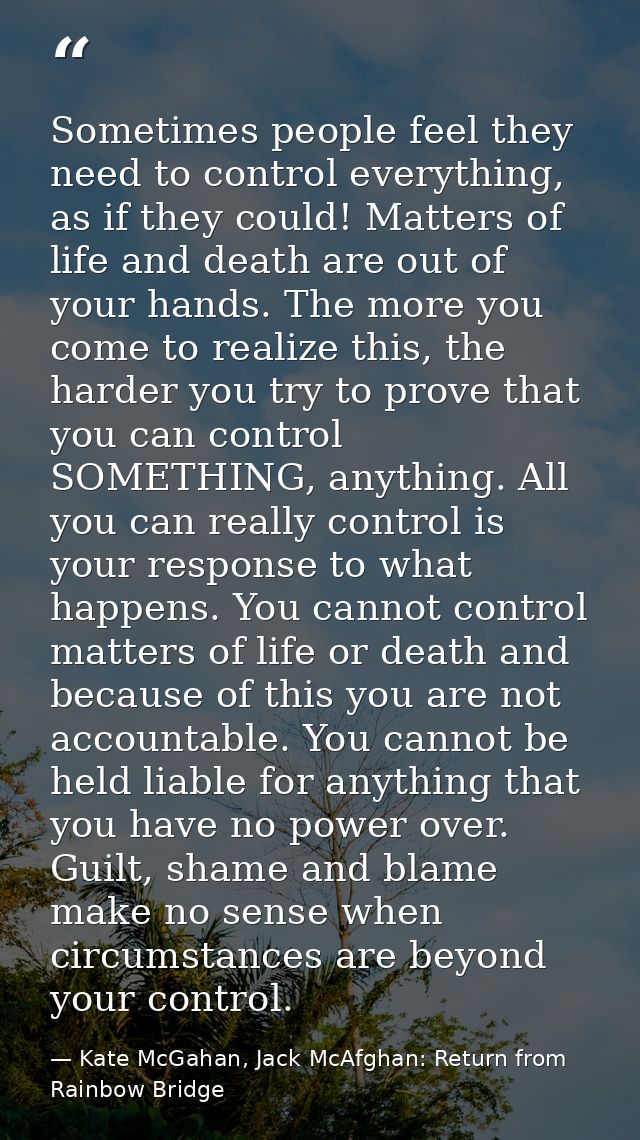 Sometimes people feel they need to control everything, as if they could! Matters of life and death are out of your hands — Kate McGahan, Jack McAfghan: Return from Rainbow Bridge