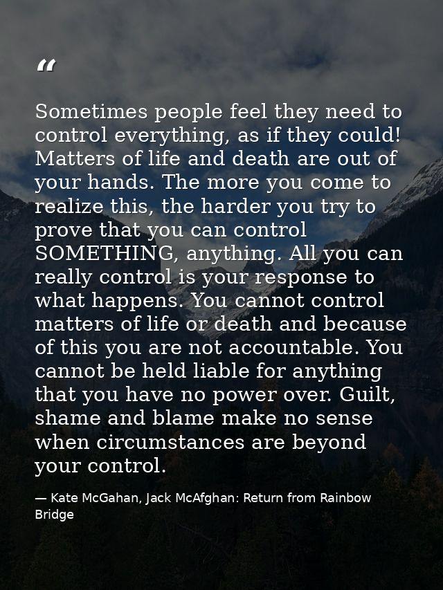 Sometimes people feel they need to control everything, as if they could! Matters of life and death are out of your hands — Kate McGahan, Jack McAfghan: Return from Rainbow Bridge