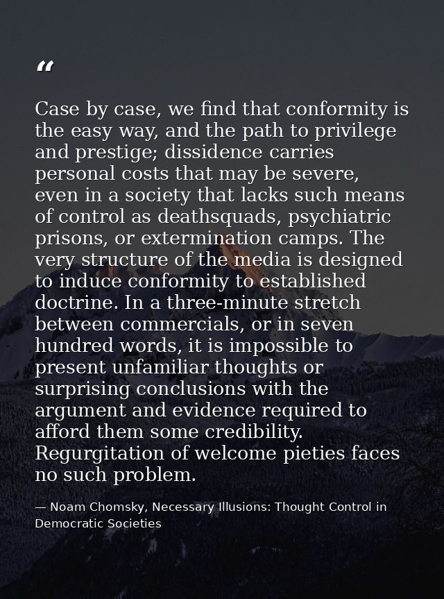 Case by case, we find that conformity is the easy way, and the path to privilege and prestige; dissidence carries person — Noam Chomsky, Necessary Illusions: Thought Control in Democratic Societies