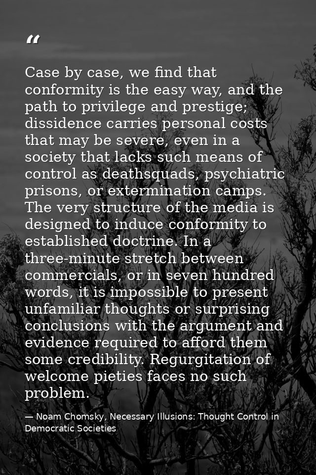Case by case, we find that conformity is the easy way, and the path to privilege and prestige; dissidence carries person — Noam Chomsky, Necessary Illusions: Thought Control in Democratic Societies