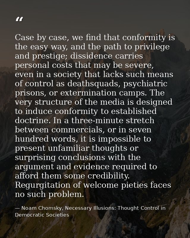 Case by case, we find that conformity is the easy way, and the path to privilege and prestige; dissidence carries person — Noam Chomsky, Necessary Illusions: Thought Control in Democratic Societies