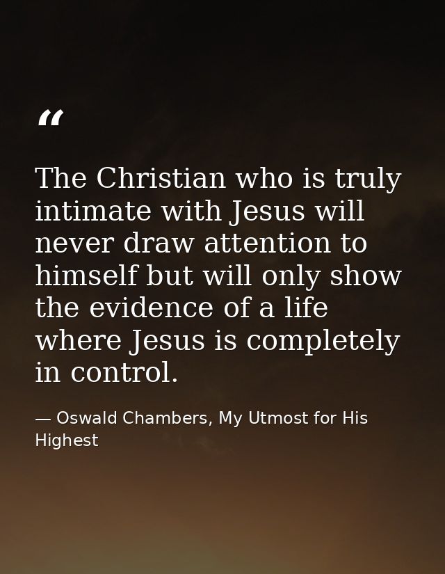 The Christian who is truly intimate with Jesus will never draw attention to himself but will only show the evidence of a — Oswald Chambers, My Utmost for His Highest