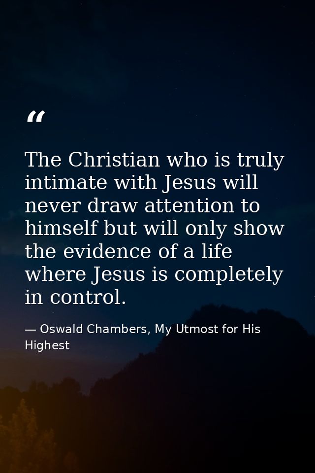 The Christian who is truly intimate with Jesus will never draw attention to himself but will only show the evidence of a — Oswald Chambers, My Utmost for His Highest