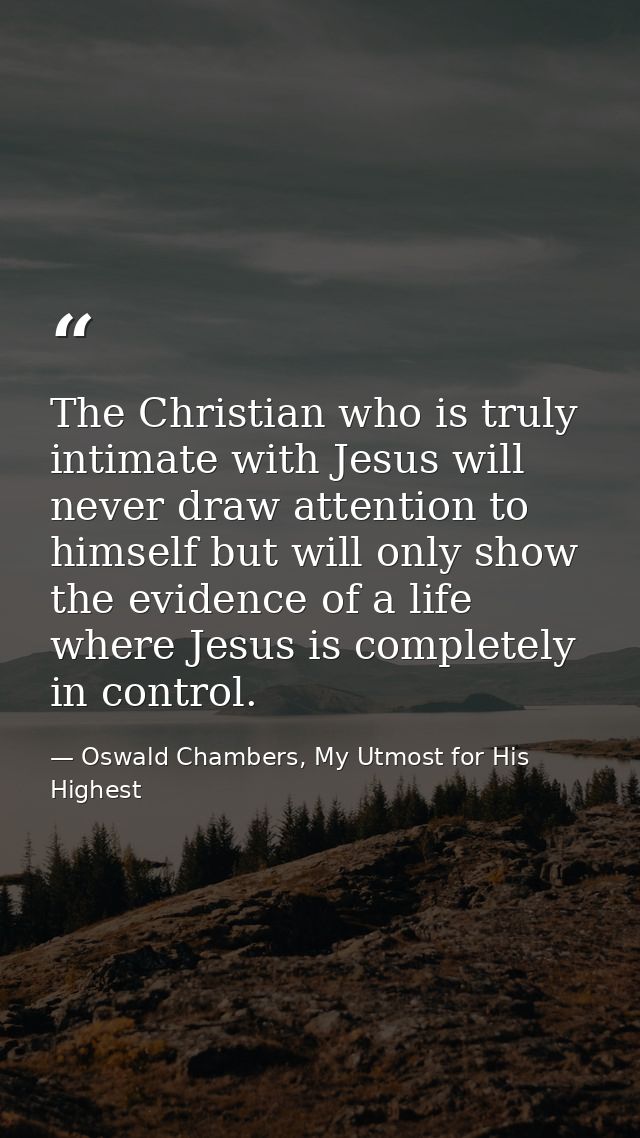 The Christian who is truly intimate with Jesus will never draw attention to himself but will only show the evidence of a — Oswald Chambers, My Utmost for His Highest