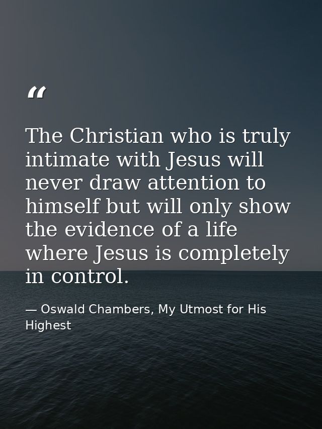 The Christian who is truly intimate with Jesus will never draw attention to himself but will only show the evidence of a — Oswald Chambers, My Utmost for His Highest