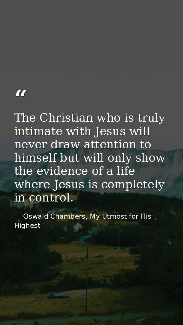 The Christian who is truly intimate with Jesus will never draw attention to himself but will only show the evidence of a — Oswald Chambers, My Utmost for His Highest