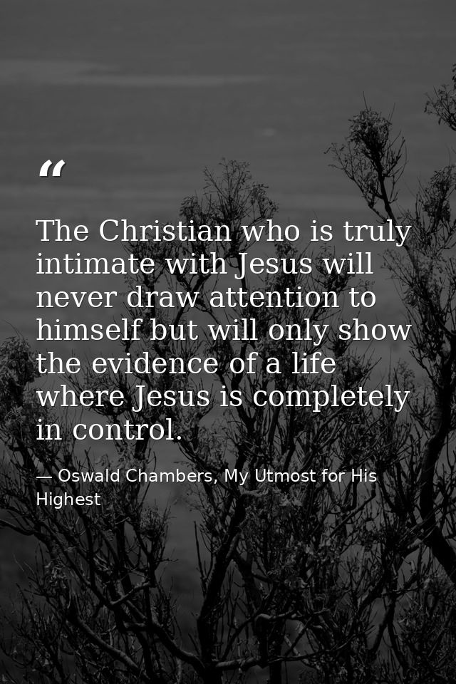 The Christian who is truly intimate with Jesus will never draw attention to himself but will only show the evidence of a — Oswald Chambers, My Utmost for His Highest
