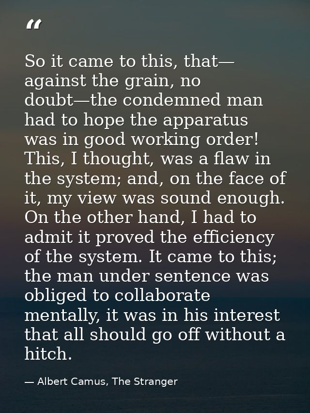 So it came to this, that— against the grain, no doubt—the condemned man had to hope the apparatus was in good working or — Albert Camus, The Stranger