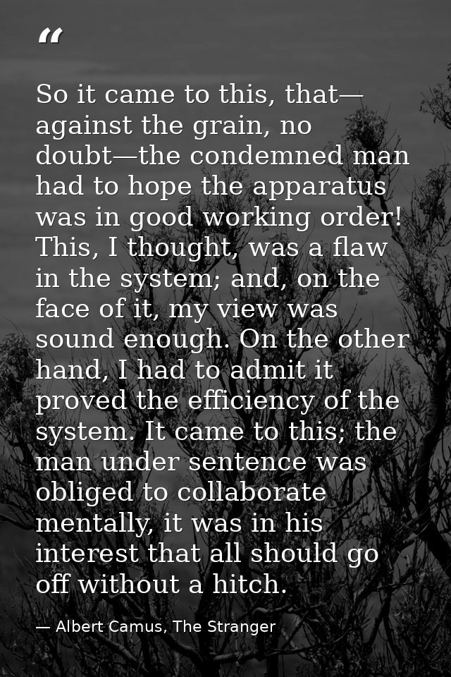 So it came to this, that— against the grain, no doubt—the condemned man had to hope the apparatus was in good working or — Albert Camus, The Stranger