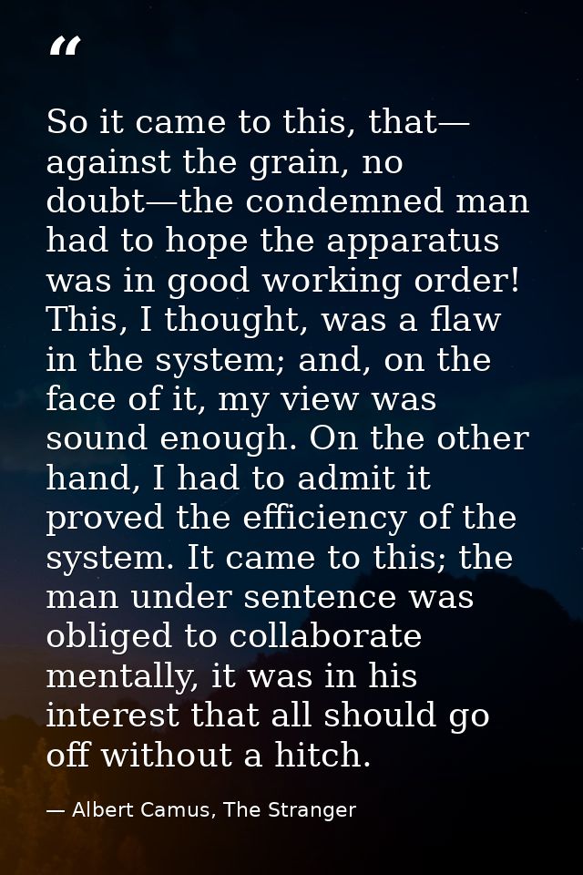 So it came to this, that— against the grain, no doubt—the condemned man had to hope the apparatus was in good working or — Albert Camus, The Stranger