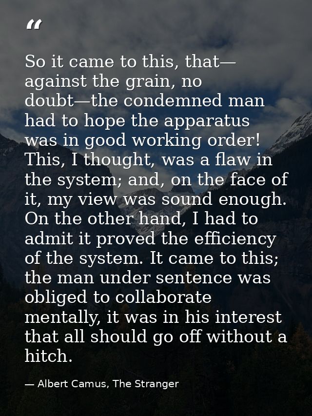 So it came to this, that— against the grain, no doubt—the condemned man had to hope the apparatus was in good working or — Albert Camus, The Stranger