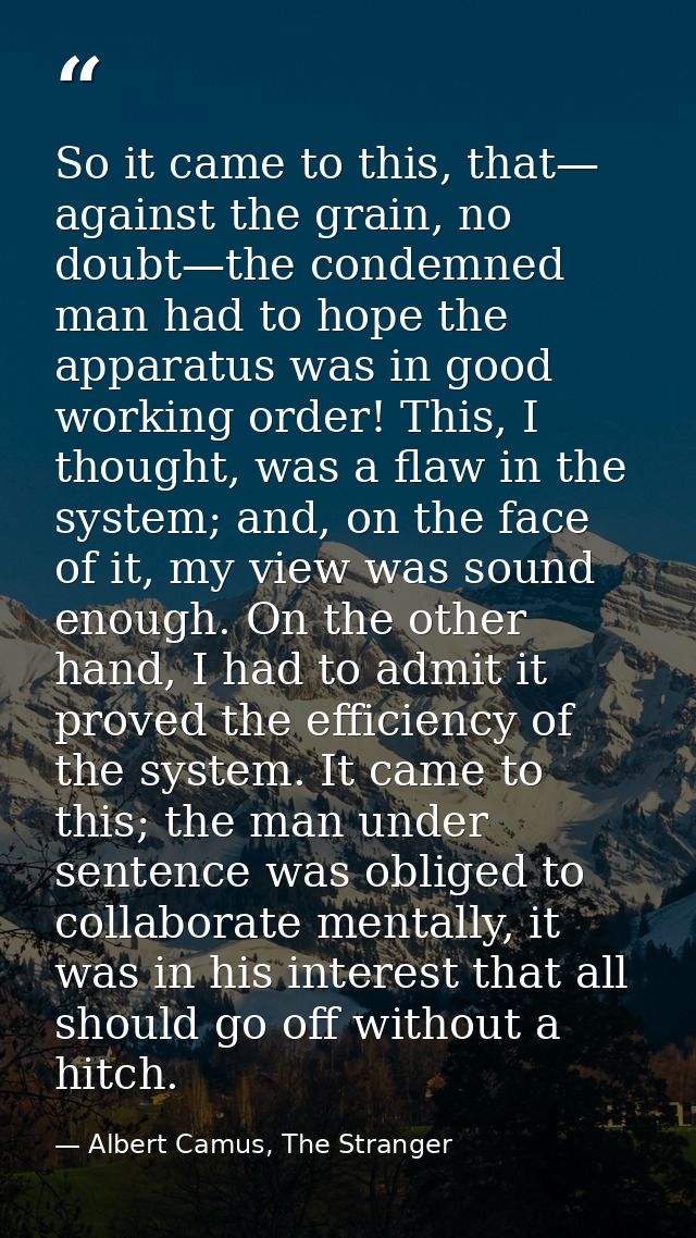 So it came to this, that— against the grain, no doubt—the condemned man had to hope the apparatus was in good working or — Albert Camus, The Stranger