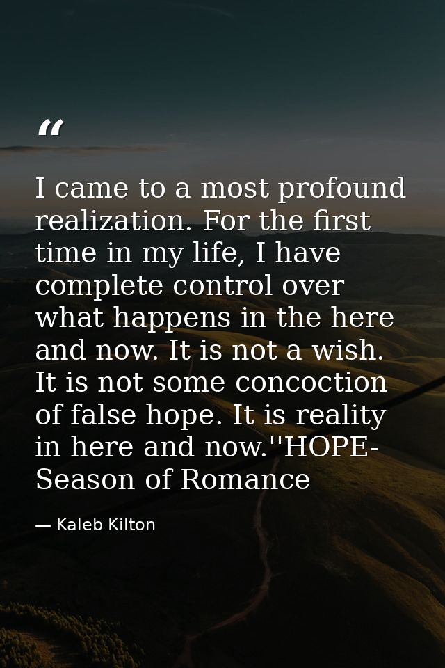 I came to a most profound realization. For the first time in my life, I have complete control over what happens in the h — Kaleb Kilton