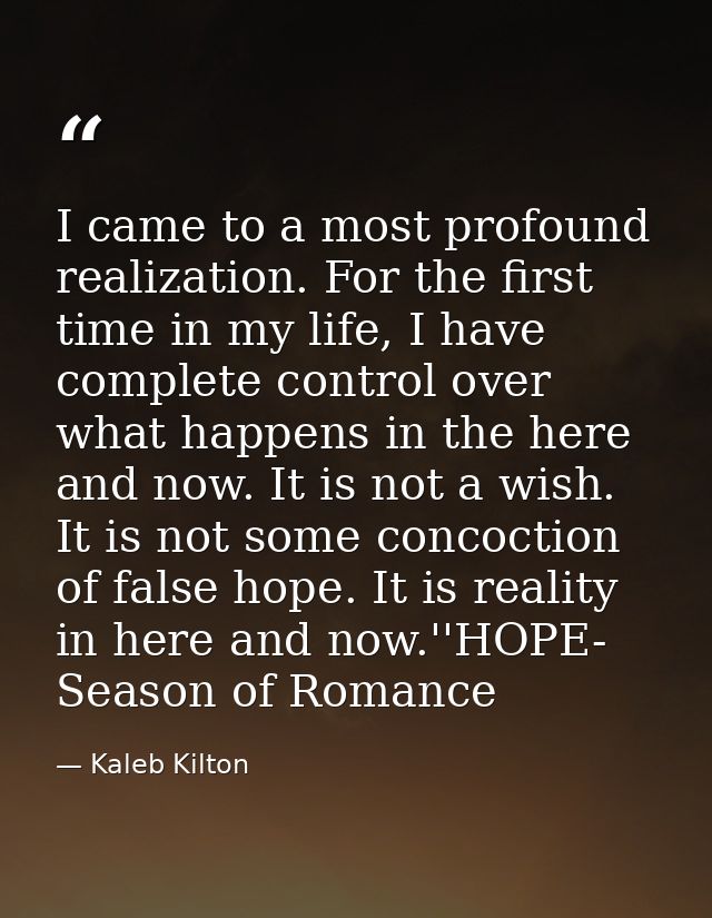 I came to a most profound realization. For the first time in my life, I have complete control over what happens in the h — Kaleb Kilton