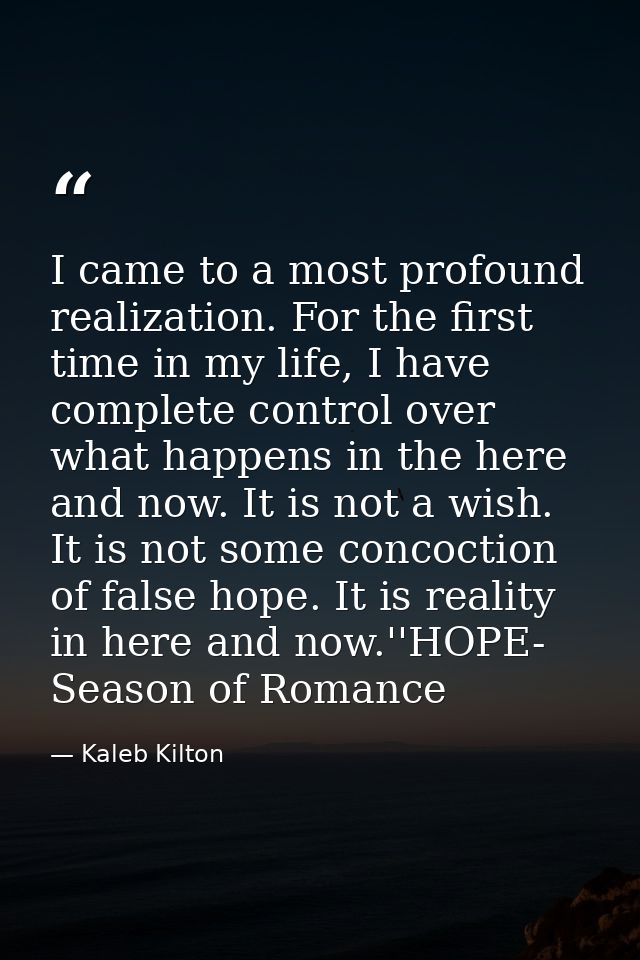 I came to a most profound realization. For the first time in my life, I have complete control over what happens in the h — Kaleb Kilton