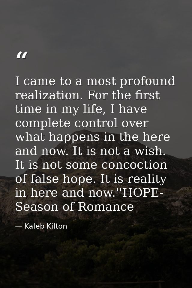 I came to a most profound realization. For the first time in my life, I have complete control over what happens in the h — Kaleb Kilton