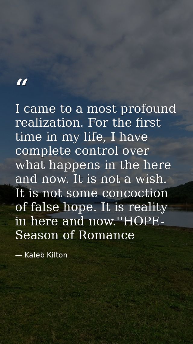 I came to a most profound realization. For the first time in my life, I have complete control over what happens in the h — Kaleb Kilton
