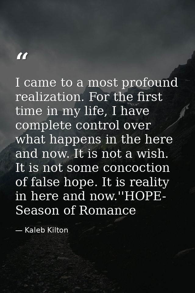 I came to a most profound realization. For the first time in my life, I have complete control over what happens in the h — Kaleb Kilton