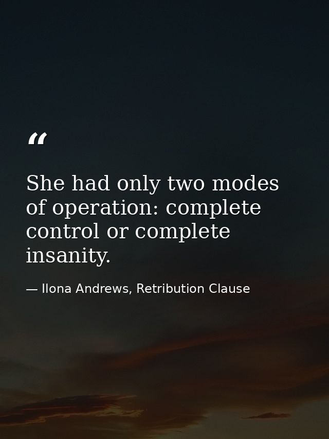 She had only two modes of operation: complete control or complete insanity. — Ilona Andrews, Retribution Clause