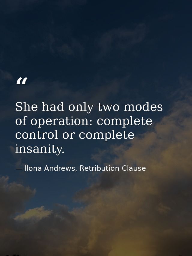 She had only two modes of operation: complete control or complete insanity. — Ilona Andrews, Retribution Clause
