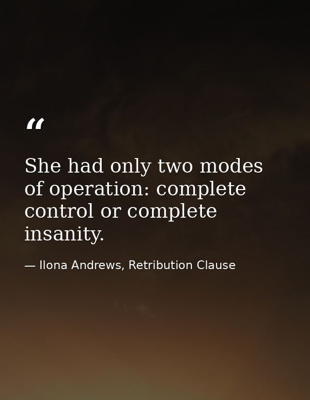 She had only two modes of operation: complete control or complete insanity. — Ilona Andrews, Retribution Clause