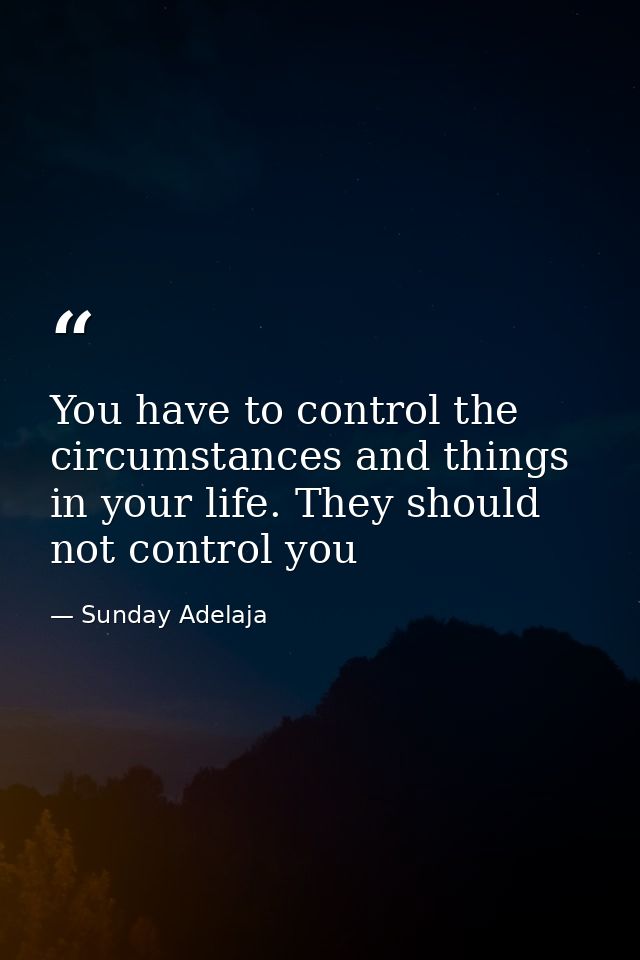 You have to control the circumstances and things in your life. They should not control you — Sunday Adelaja