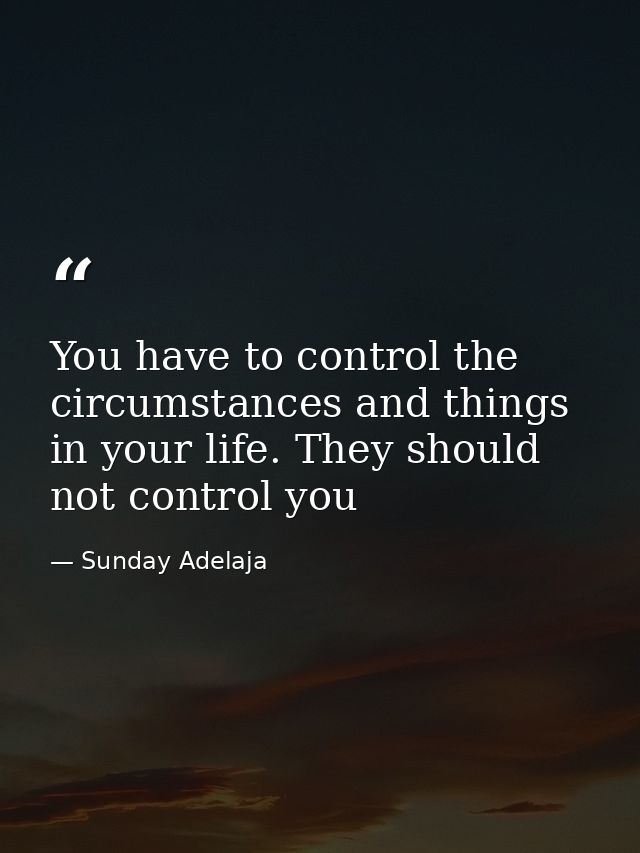 You have to control the circumstances and things in your life. They should not control you — Sunday Adelaja