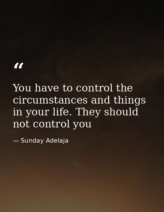 You have to control the circumstances and things in your life. They should not control you — Sunday Adelaja